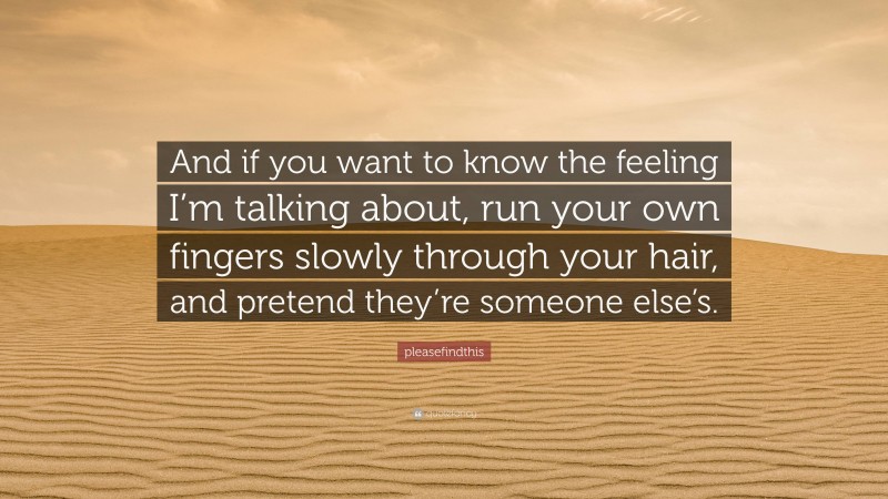 pleasefindthis Quote: “And if you want to know the feeling I’m talking about, run your own fingers slowly through your hair, and pretend they’re someone else’s.”