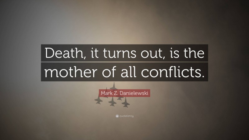 Mark Z. Danielewski Quote: “Death, it turns out, is the mother of all conflicts.”