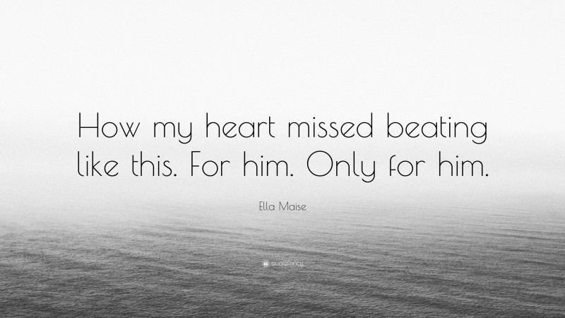 Ella Maise Quote: “How my heart missed beating like this. For him. Only for him.”