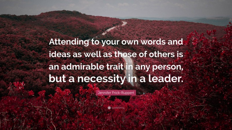 Jennifer Frick-Ruppert Quote: “Attending to your own words and ideas as well as those of others is an admirable trait in any person, but a necessity in a leader.”