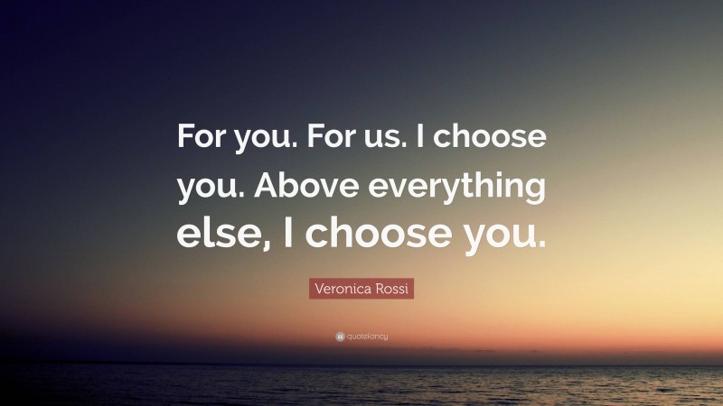 Veronica Rossi Quote: “For you. For us. I choose you. Above everything else, I choose you.”