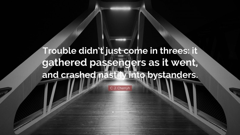 C. J. Cherryh Quote: “Trouble didn’t just come in threes: it gathered passengers as it went, and crashed nastily into bystanders.”