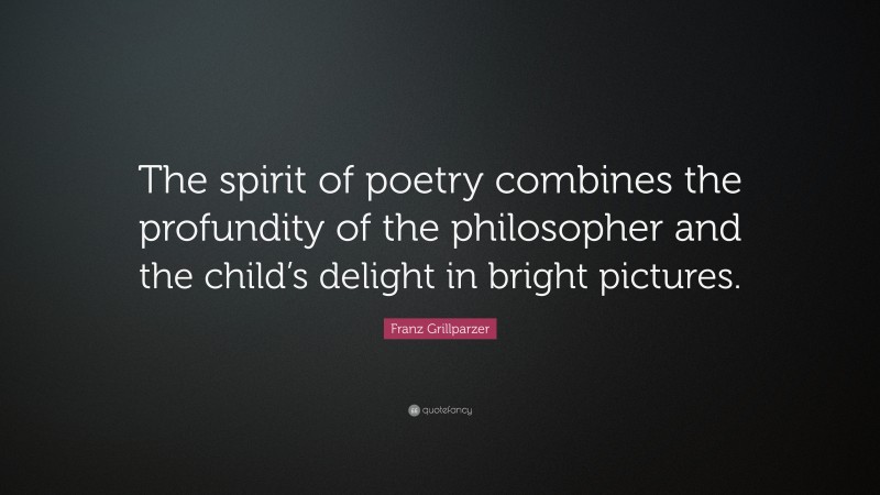 Franz Grillparzer Quote: “The spirit of poetry combines the profundity of the philosopher and the child’s delight in bright pictures.”