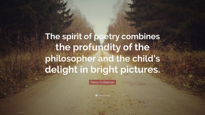 Franz Grillparzer Quote: “The spirit of poetry combines the profundity of the philosopher and the child’s delight in bright pictures.”