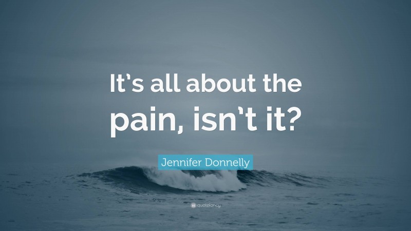 Jennifer Donnelly Quote: “It’s all about the pain, isn’t it?”