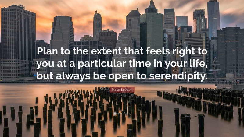 Steve Leveen Quote: “Plan to the extent that feels right to you at a particular time in your life, but always be open to serendipity.”