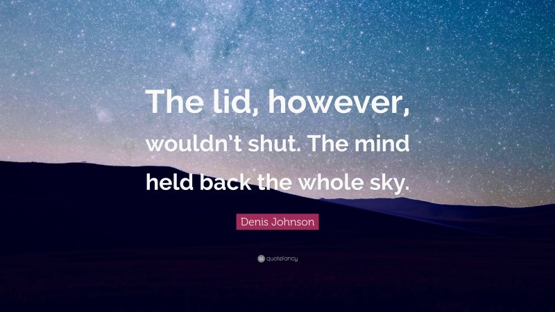 Denis Johnson Quote: “The lid, however, wouldn’t shut. The mind held back the whole sky.”