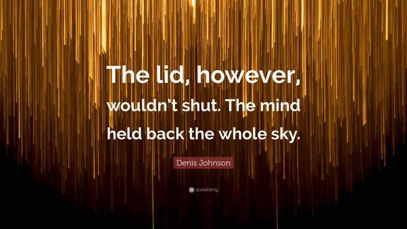 Denis Johnson Quote: “The lid, however, wouldn’t shut. The mind held back the whole sky.”