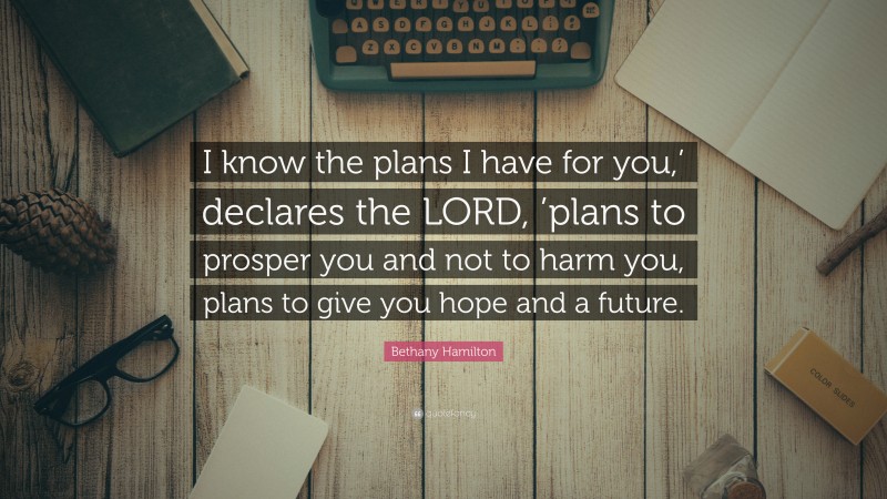 Bethany Hamilton Quote: “I know the plans I have for you,’ declares the LORD, ’plans to prosper you and not to harm you, plans to give you hope and a future.”