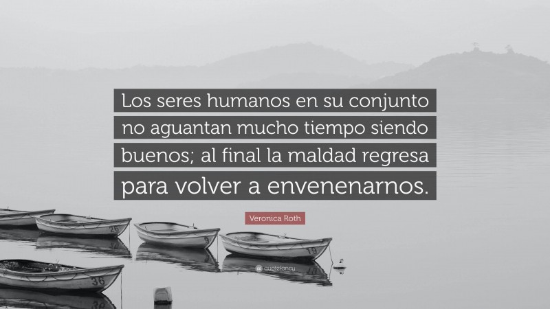 Veronica Roth Quote: “Los seres humanos en su conjunto no aguantan mucho tiempo siendo buenos; al final la maldad regresa para volver a envenenarnos.”