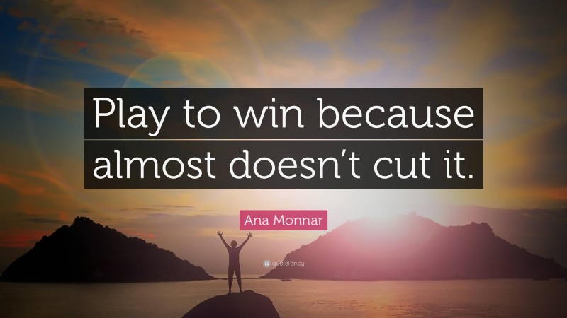 Ana Monnar Quote: “Play to win because almost doesn’t cut it.”
