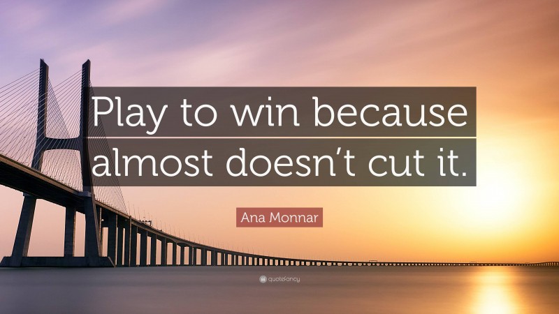 Ana Monnar Quote: “Play to win because almost doesn’t cut it.”