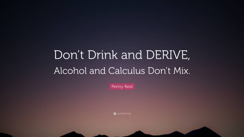 Penny Reid Quote: “Don’t Drink and DERIVE, Alcohol and Calculus Don’t Mix.”