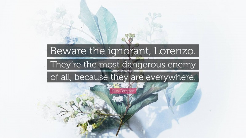 Tess Gerritsen Quote: “Beware the ignorant, Lorenzo. They’re the most dangerous enemy of all, because they are everywhere.”