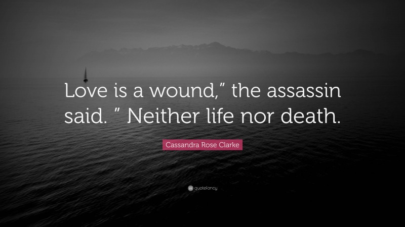 Cassandra Rose Clarke Quote: “Love is a wound,” the assassin said. ” Neither life nor death.”