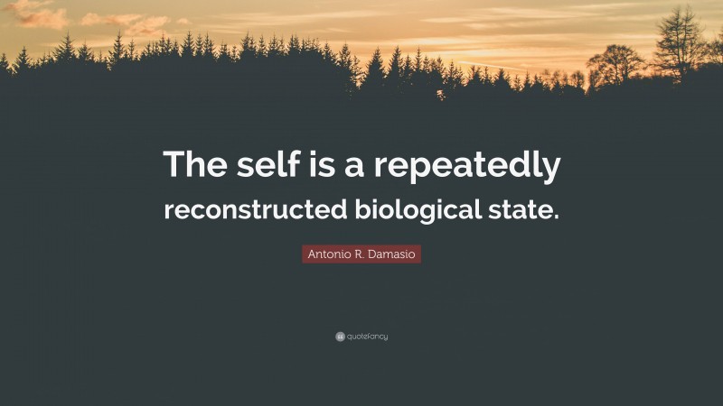 Antonio R. Damasio Quote: “The self is a repeatedly reconstructed biological state.”