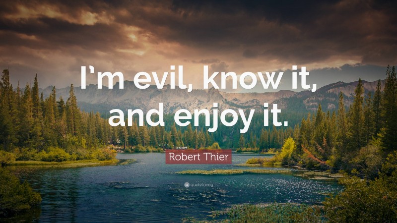 Robert Thier Quote: “I’m evil, know it, and enjoy it.”