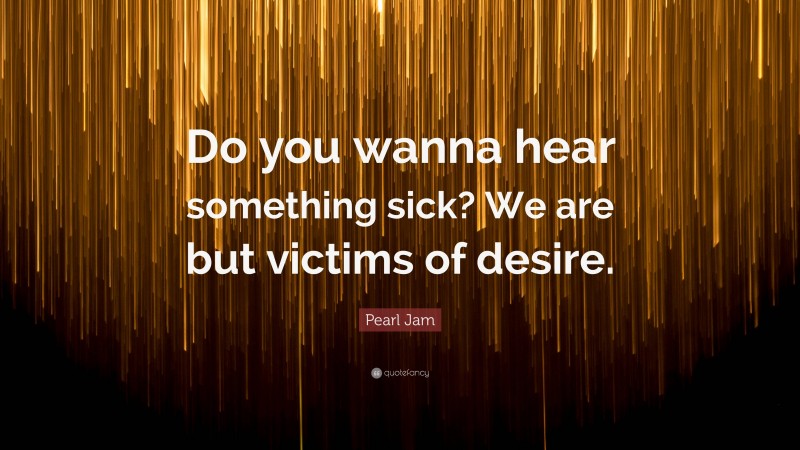 Pearl Jam Quote: “Do you wanna hear something sick? We are but victims of desire.”