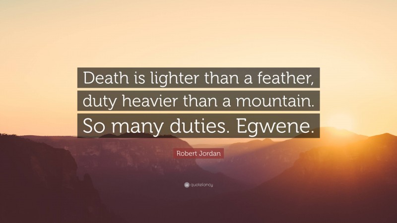 Robert Jordan Quote: “Death is lighter than a feather, duty heavier than a mountain. So many duties. Egwene.”