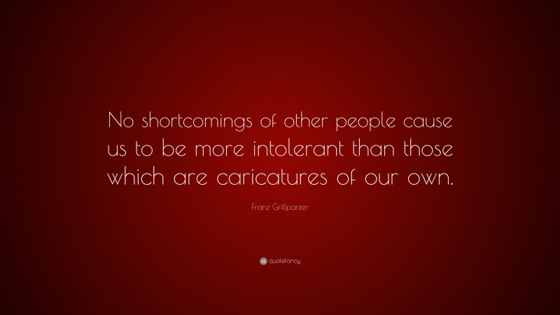 Franz Grillparzer Quote: “No shortcomings of other people cause us to be more intolerant than those which are caricatures of our own.”