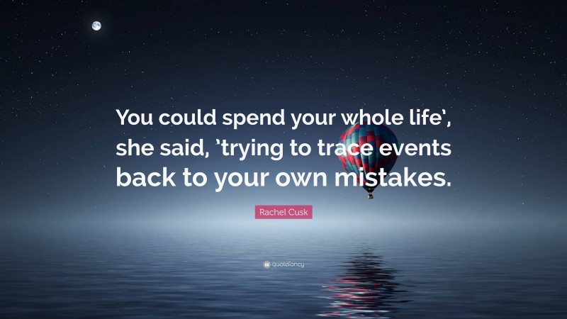 Rachel Cusk Quote: “You could spend your whole life’, she said, ’trying to trace events back to your own mistakes.”