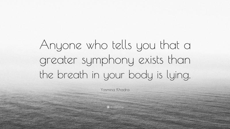 Yasmina Khadra Quote: “Anyone who tells you that a greater symphony exists than the breath in your body is lying.”