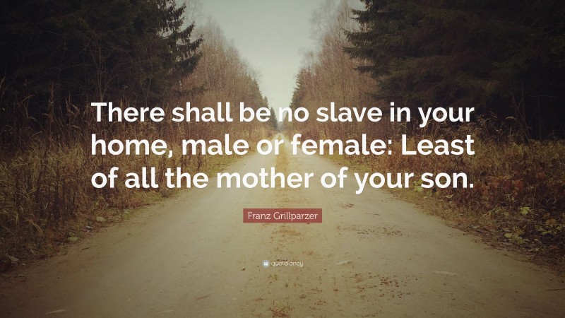 Franz Grillparzer Quote: “There shall be no slave in your home, male or female: Least of all the mother of your son.”