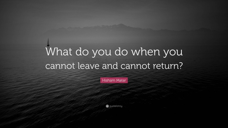 Hisham Matar Quote: “What do you do when you cannot leave and cannot return?”