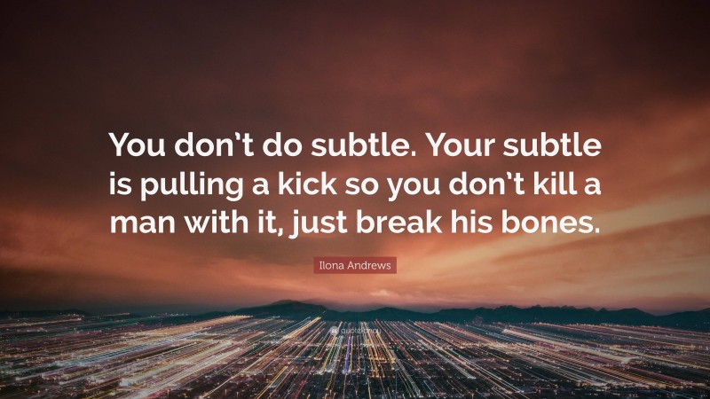 Ilona Andrews Quote: “You don’t do subtle. Your subtle is pulling a kick so you don’t kill a man with it, just break his bones.”