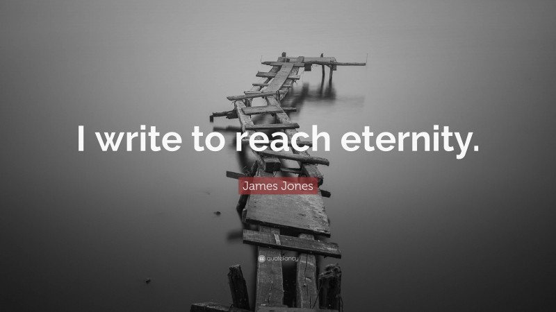 James Jones Quote: “I write to reach eternity.”