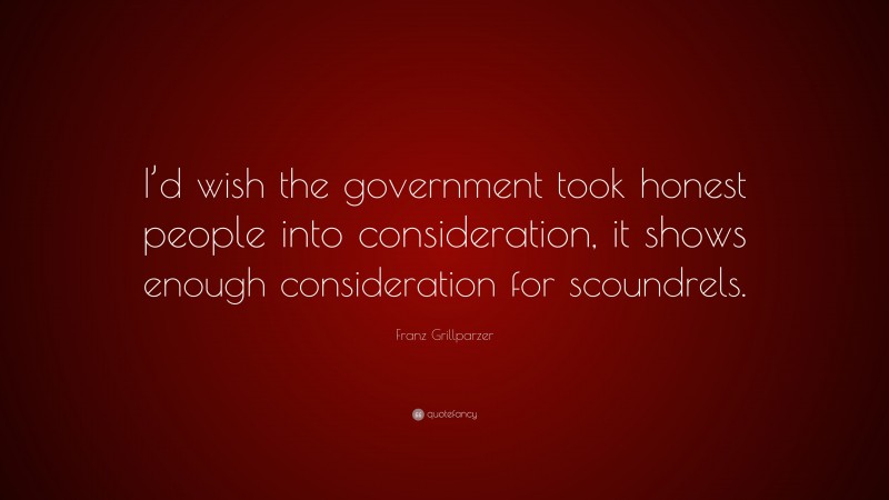 Franz Grillparzer Quote: “I’d wish the government took honest people into consideration, it shows enough consideration for scoundrels.”