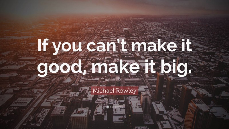 Michael Rowley Quote: “If you can’t make it good, make it big.”
