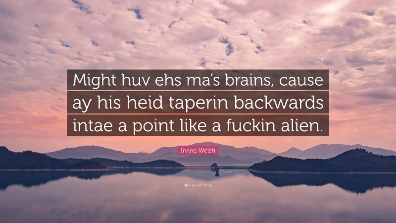 Irvine Welsh Quote: “Might huv ehs ma’s brains, cause ay his heid taperin backwards intae a point like a fuckin alien.”