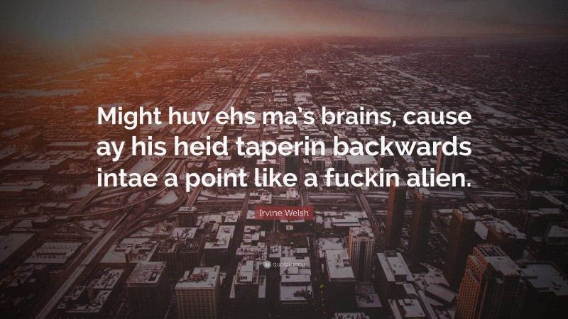 Irvine Welsh Quote: “Might huv ehs ma’s brains, cause ay his heid taperin backwards intae a point like a fuckin alien.”