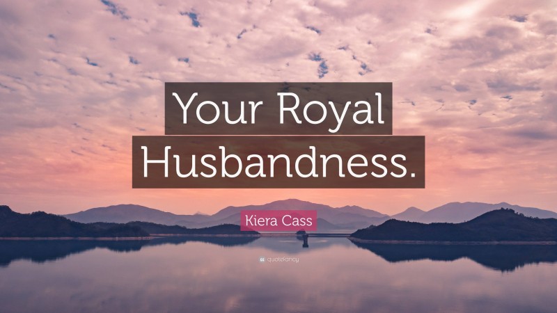 Kiera Cass Quote: “Your Royal Husbandness.”