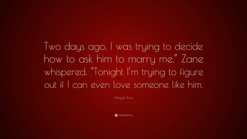 Abigail Roux Quote: “Two days ago, I was trying to decide how to ask him to marry me,” Zane whispered. “Tonight I’m trying to figure out if I can even love someone like him.”