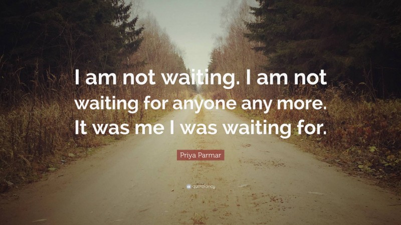 Priya Parmar Quote: “I am not waiting. I am not waiting for anyone any more. It was me I was waiting for.”
