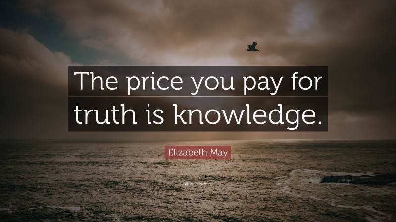 Elizabeth May Quote: “The price you pay for truth is knowledge.”