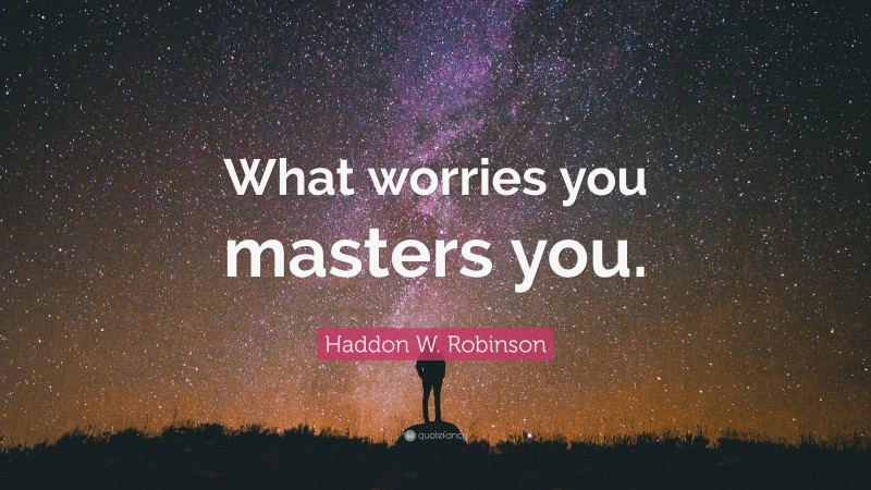 Haddon W. Robinson Quote: “What worries you masters you.”