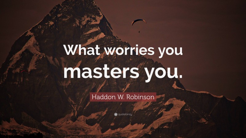 Haddon W. Robinson Quote: “What worries you masters you.”