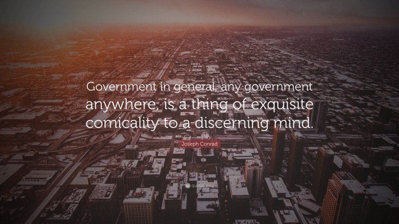 Joseph Conrad Quote: “Government in general, any government anywhere, is a thing of exquisite comicality to a discerning mind.”