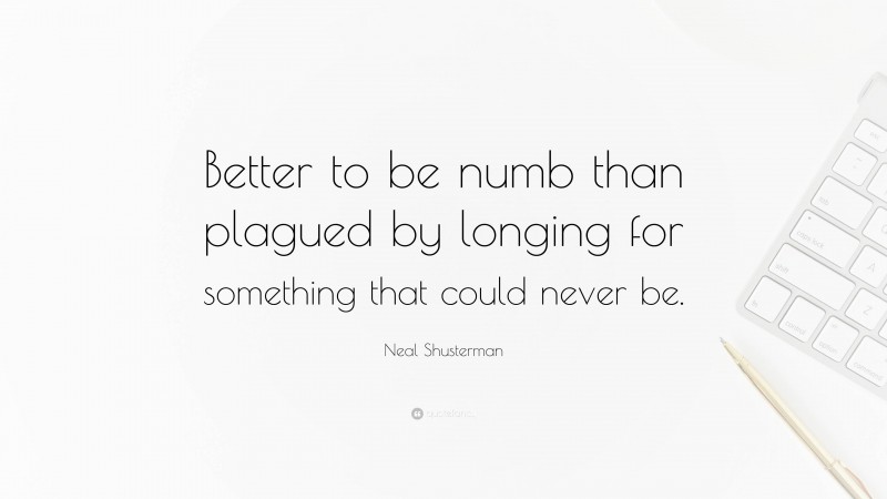 Neal Shusterman Quote: “Better to be numb than plagued by longing for something that could never be.”