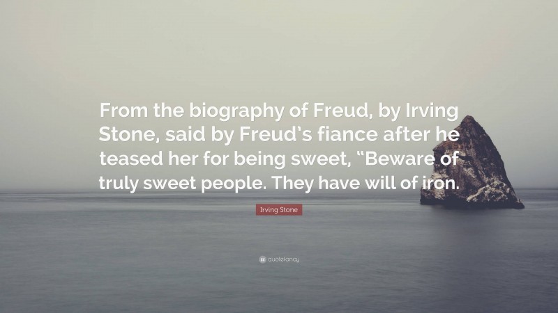 Irving Stone Quote: “From the biography of Freud, by Irving Stone, said by Freud’s fiance after he teased her for being sweet, “Beware of truly sweet people. They have will of iron.”