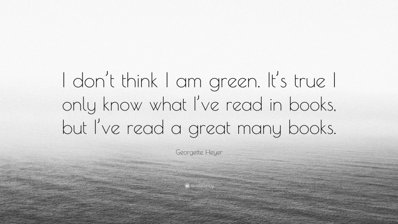 Georgette Heyer Quote: “I don’t think I am green. It’s true I only know what I’ve read in books, but I’ve read a great many books.”