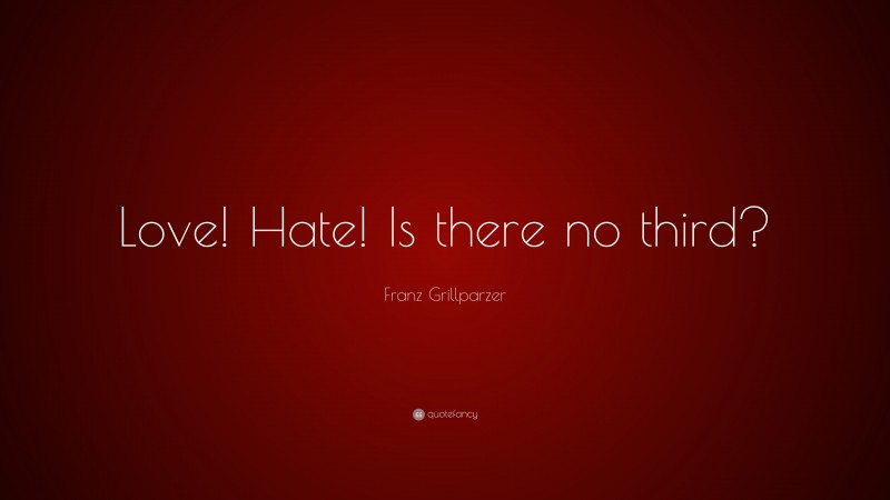 Franz Grillparzer Quote: “Love! Hate! Is there no third?”