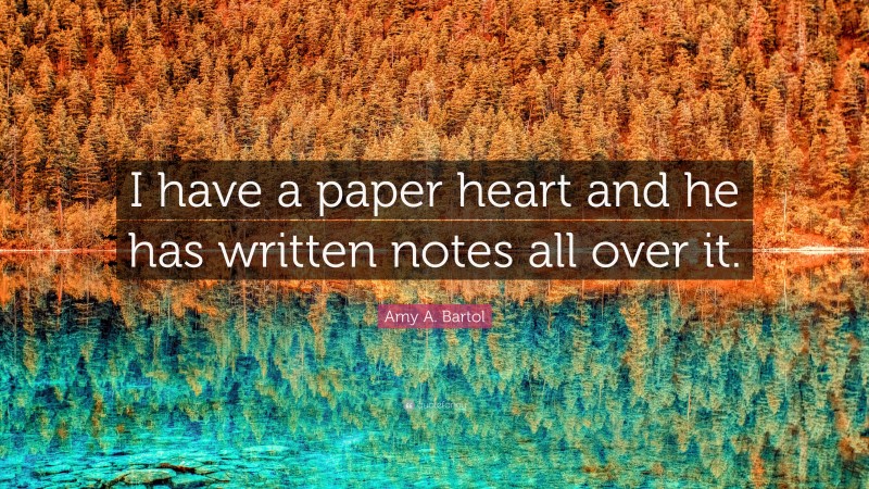 Amy A. Bartol Quote: “I have a paper heart and he has written notes all over it.”