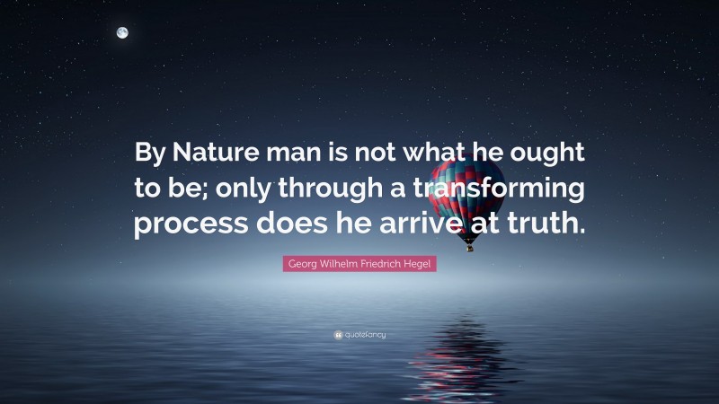 Georg Wilhelm Friedrich Hegel Quote: “By Nature man is not what he ought to be; only through a transforming process does he arrive at truth.”