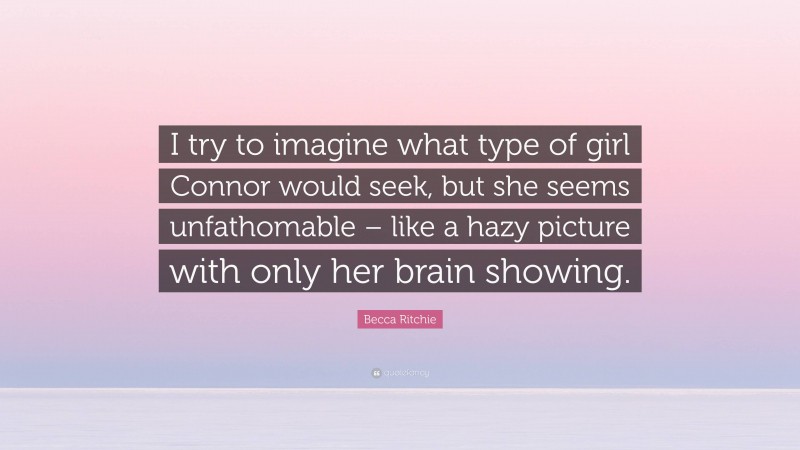 Becca Ritchie Quote: “I try to imagine what type of girl Connor would seek, but she seems unfathomable – like a hazy picture with only her brain showing.”