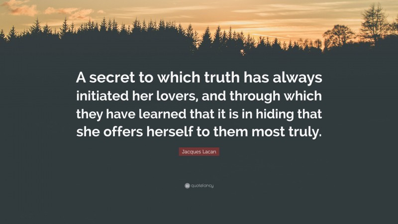 Jacques Lacan Quote: “A secret to which truth has always initiated her lovers, and through which they have learned that it is in hiding that she offers herself to them most truly.”