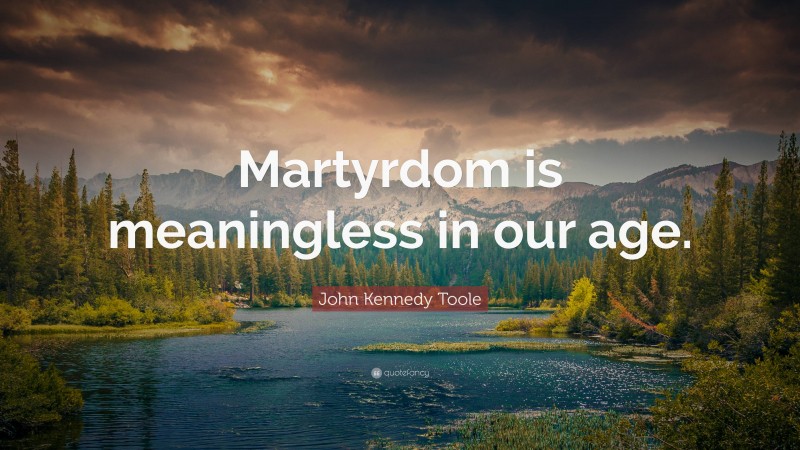 John Kennedy Toole Quote: “Martyrdom is meaningless in our age.”